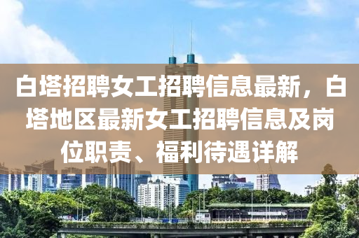 白塔招聘女工招聘信息最新，白塔地区最新女工招聘信息及岗位职责、福利待遇详解