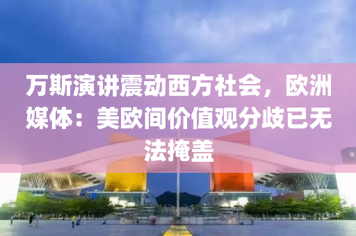 万斯演讲震动西方社会，欧洲媒体：美欧间价值观分歧已无法掩盖