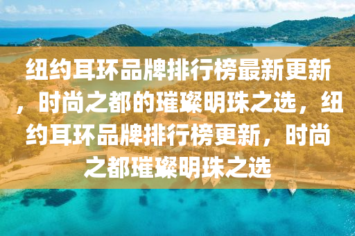 纽约耳环品牌排行榜最新更新，时尚之都的璀璨明珠之选，纽约耳环品牌排行榜更新，时尚之都璀璨明珠之选