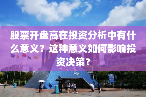 股票开盘高在投资分析中有什么意义？这种意义如何影响投资决策？