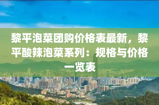 黎平泡菜团购价格表最新，黎平酸辣泡菜系列：规格与价格一览表