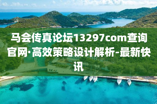 马会传真论坛13297соm查询官网·高效策略设计解析-最新快讯
