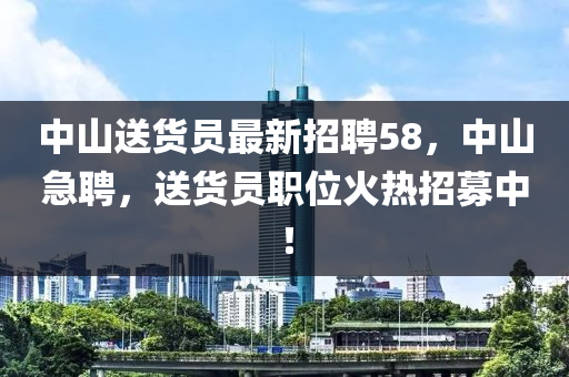 中山送货员最新招聘58，中山急聘，送货员职位火热招募中！