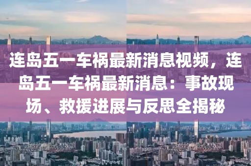连岛五一车祸最新消息视频，连岛五一车祸最新消息：事故现场、救援进展与反思全揭秘