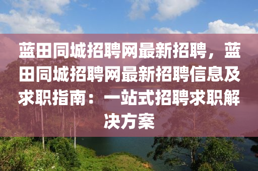 蓝田同城招聘网最新招聘，蓝田同城招聘网最新招聘信息及求职指南：一站式招聘求职解决方案