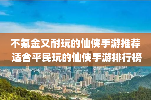 不氪金又耐玩的仙侠手游推荐 适合平民玩的仙侠手游排行榜