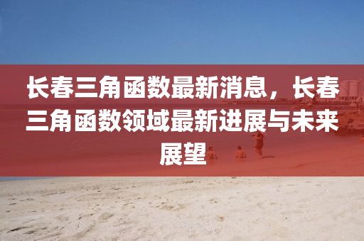 长春三角函数最新消息，长春三角函数领域最新进展与未来展望