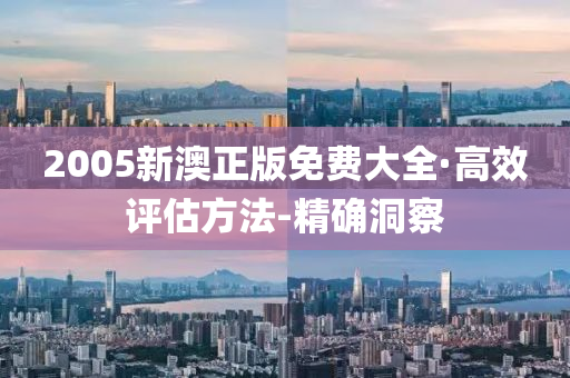 2005新澳正版免费大全·高效评估方法-精确洞察