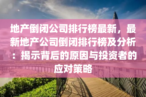 地产倒闭公司排行榜最新，最新地产公司倒闭排行榜及分析：揭示背后的原因与投资者的应对策略