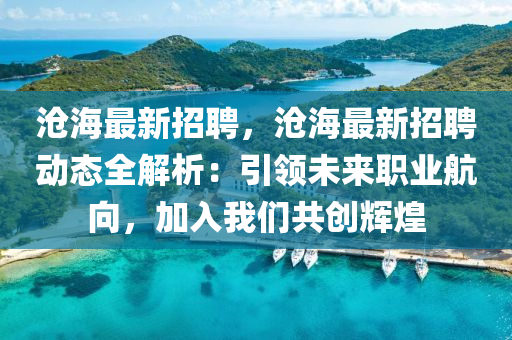 沧海最新招聘，沧海最新招聘动态全解析：引领未来职业航向，加入我们共创辉煌