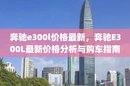 奔驰e300l价格最新，奔驰E300L最新价格分析与购车指南