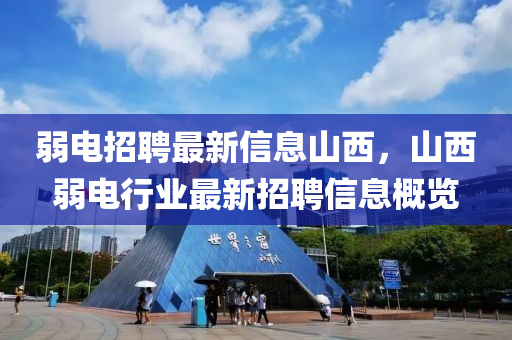 弱电招聘最新信息山西，山西弱电行业最新招聘信息概览