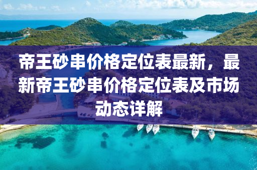帝王砂串价格定位表最新，最新帝王砂串价格定位表及市场动态详解