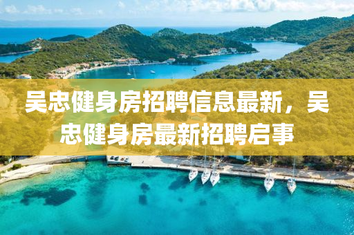 吴忠健身房招聘信息最新，吴忠健身房最新招聘启事