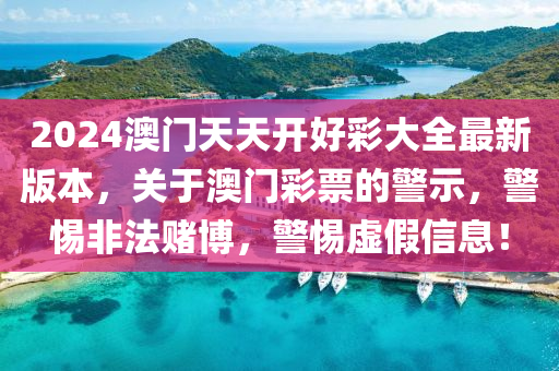 2024澳门天天开好彩大全最新版本，关于澳门彩票的警示，警惕非法赌博，警惕虚假信息！