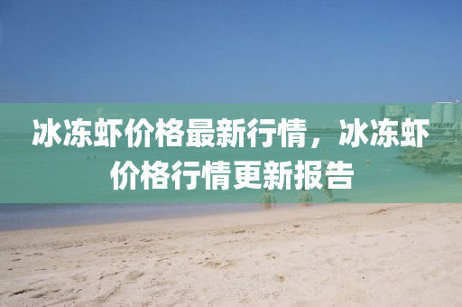冰冻虾价格最新行情，冰冻虾价格行情更新报告