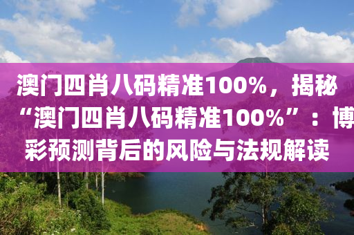 澳门四肖八码精准100%，揭秘“澳门四肖八码精准100%”：博彩预测背后的风险与法规解读