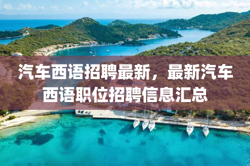 汽车西语招聘最新，最新汽车西语职位招聘信息汇总