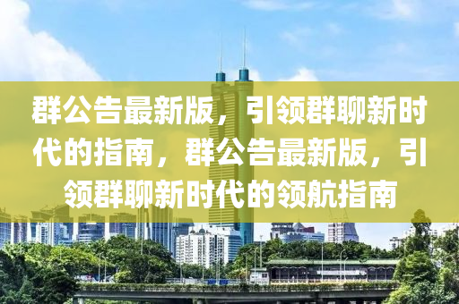 群公告最新版，引领群聊新时代的指南，群公告最新版，引领群聊新时代的领航指南