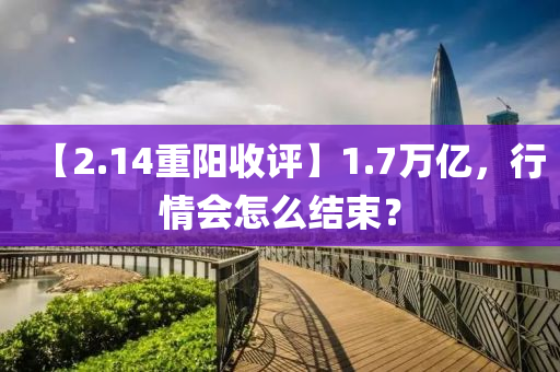 【2.14重阳收评】1.7万亿，行情会怎么结束？