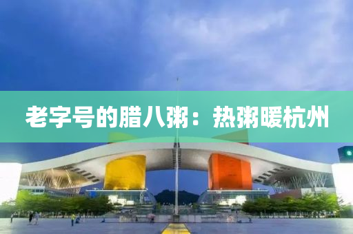 老字号的腊八粥：热粥暖杭州