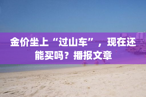 金价坐上“过山车”，现在还能买吗？播报文章