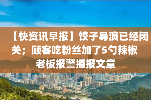 【快资讯早报】饺子导演已经闭关；顾客吃粉丝加了5勺辣椒 老板报警播报文章