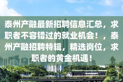 泰州产融最新招聘信息汇总，求职者不容错过的就业机会！，泰州产融招聘特辑，精选岗位，求职者的黄金机遇！