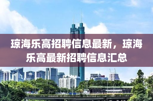 琼海乐高招聘信息最新，琼海乐高最新招聘信息汇总