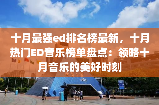 十月最强ed排名榜最新，十月热门ED音乐榜单盘点：领略十月音乐的美好时刻