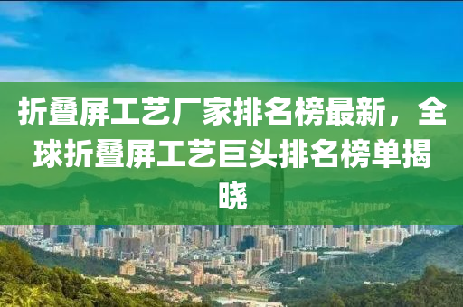 折叠屏工艺厂家排名榜最新，全球折叠屏工艺巨头排名榜单揭晓