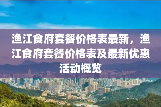渔江食府套餐价格表最新，渔江食府套餐价格表及最新优惠活动概览