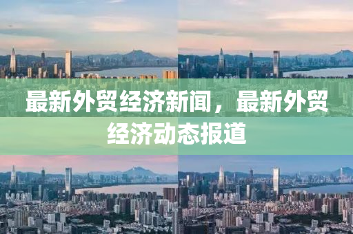 最新外贸经济新闻，最新外贸经济动态报道