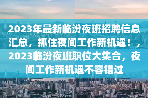 2023年最新临汾夜班招聘信息汇总，抓住夜间工作新机遇！，2023临汾夜班职位大集合，夜间工作新机遇不容错过