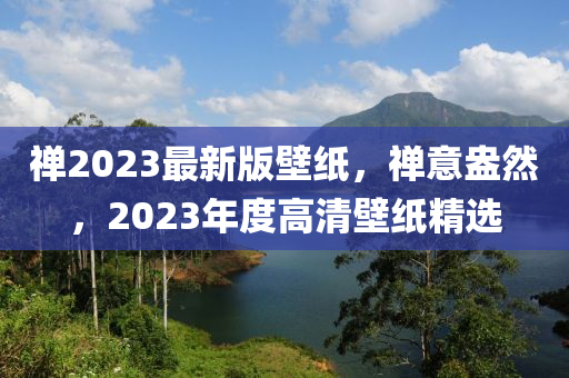禅2023最新版壁纸，禅意盎然，2023年度高清壁纸精选