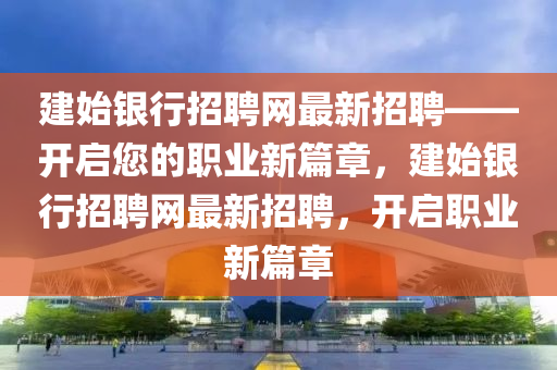建始银行招聘网最新招聘——开启您的职业新篇章，建始银行招聘网最新招聘，开启职业新篇章