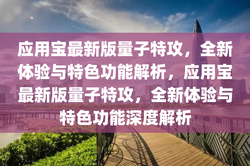 应用宝最新版量子特攻，全新体验与特色功能解析，应用宝最新版量子特攻，全新体验与特色功能深度解析