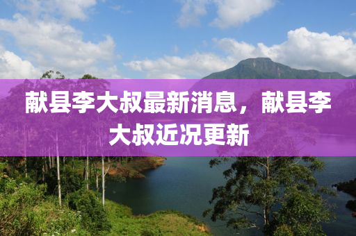 献县李大叔最新消息，献县李大叔近况更新