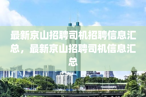 最新京山招聘司机招聘信息汇总，最新京山招聘司机信息汇总