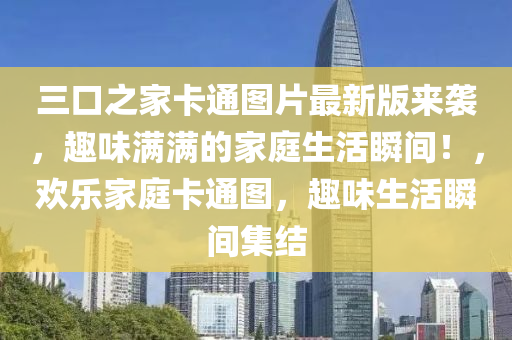三口之家卡通图片最新版来袭，趣味满满的家庭生活瞬间！，欢乐家庭卡通图，趣味生活瞬间集结