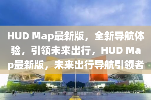 HUD Map最新版，全新导航体验，引领未来出行，HUD Map最新版，未来出行导航引领者