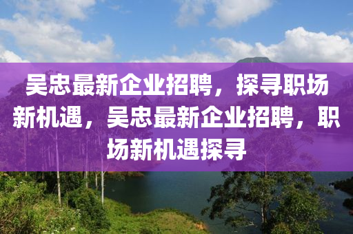 吴忠最新企业招聘，探寻职场新机遇，吴忠最新企业招聘，职场新机遇探寻