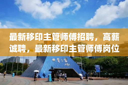 最新移印主管师傅招聘，高薪诚聘，最新移印主管师傅岗位