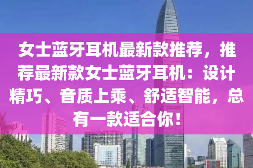 女士蓝牙耳机最新款推荐，推荐最新款女士蓝牙耳机：设计精巧、音质上乘、舒适智能，总有一款适合你！