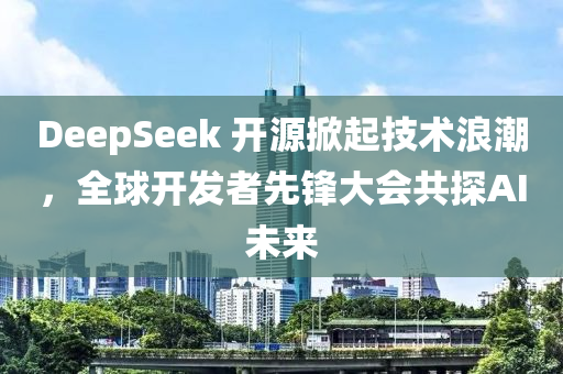 DeepSeek 开源掀起技术浪潮，全球开发者先锋大会共探AI未来