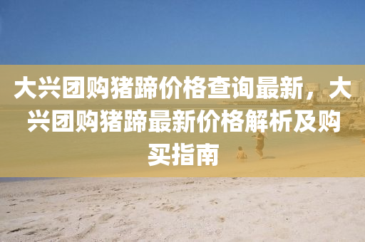 大兴团购猪蹄价格查询最新，大兴团购猪蹄最新价格解析及购买指南