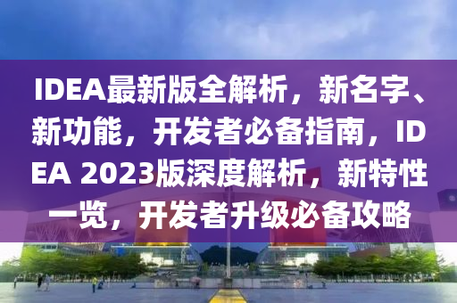 IDEA最新版全解析，新名字、新功能，开发者必备指南，IDEA 2023版深度解析，新特性一览，开发者升级必备攻略