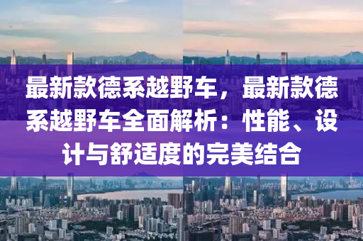 最新款德系越野车，最新款德系越野车全面解析：性能、设计与舒适度的完美结合