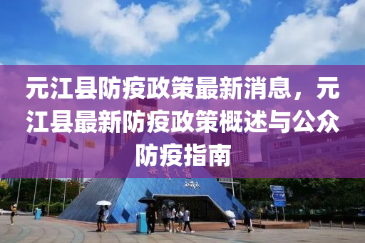 元江县防疫政策最新消息，元江县最新防疫政策概述与公众防疫指南