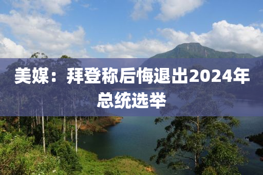 美媒：拜登称后悔退出2024年总统选举